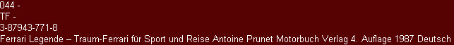044 - 
TF - 
3-87943-771-8  
Ferrari Legende � Traum-Ferrari f&uuml;r Sport und Reise Antoine Prunet Motorbuch Verlag 4. Auflage 1987 Deutsch